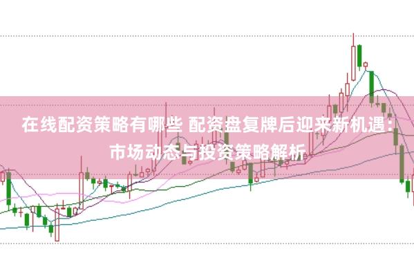 在线配资策略有哪些 配资盘复牌后迎来新机遇：市场动态与投资策略解析