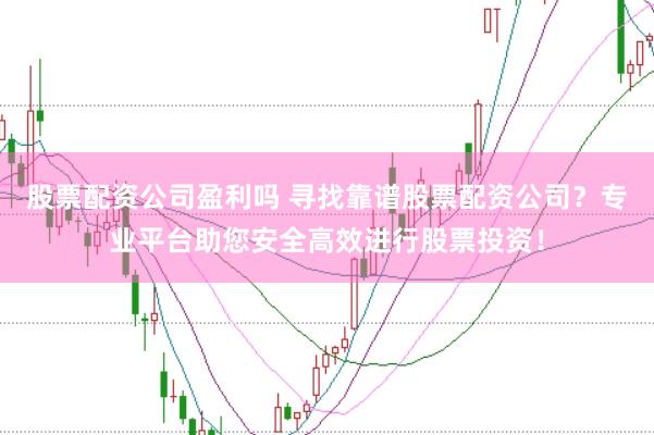 股票配资公司盈利吗 寻找靠谱股票配资公司？专业平台助您安全高效进行股票投资！