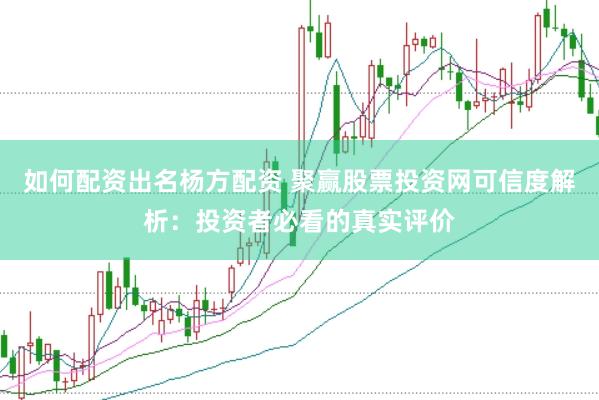 如何配资出名杨方配资 聚赢股票投资网可信度解析：投资者必看的真实评价