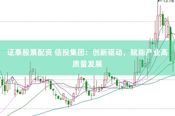 证泰股票配资 信投集团：创新驱动，赋能产业高质量发展