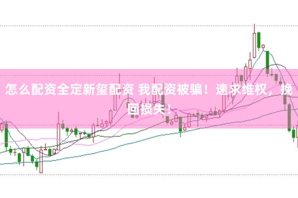 怎么配资全定新玺配资 我配资被骗！速求维权，挽回损失！