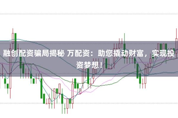 融创配资骗局揭秘 万配资：助您撬动财富，实现投资梦想！