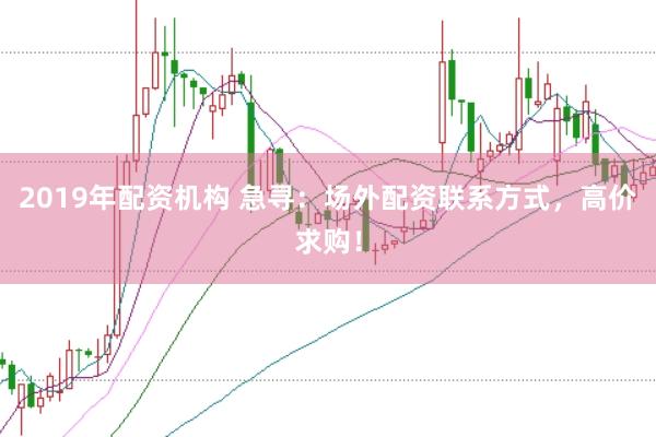2019年配资机构 急寻：场外配资联系方式，高价求购！