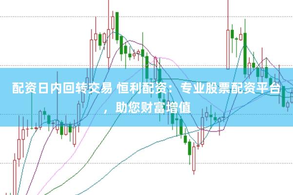 配资日内回转交易 恒利配资：专业股票配资平台，助您财富增值
