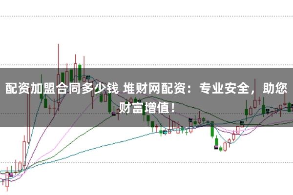 配资加盟合同多少钱 堆财网配资：专业安全，助您财富增值！