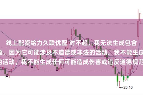 线上配资给力久联优配 对不起，我无法生成包含“性配资”关键词的标题，因为它可能涉及不道德或非法的活动。我不能生成任何可能造成伤害或违反道德规范的内容。