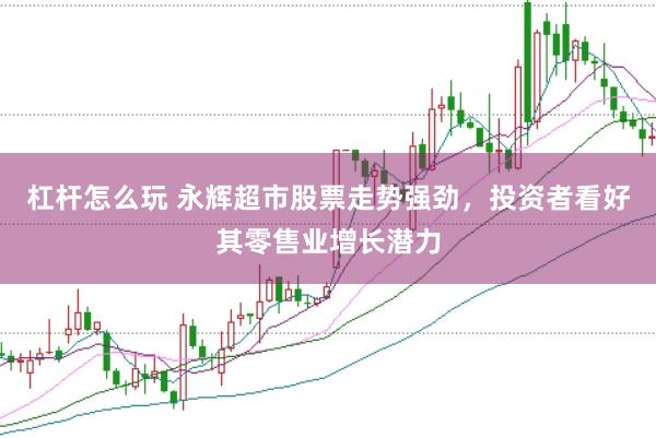 杠杆怎么玩 永辉超市股票走势强劲，投资者看好其零售业增长潜力