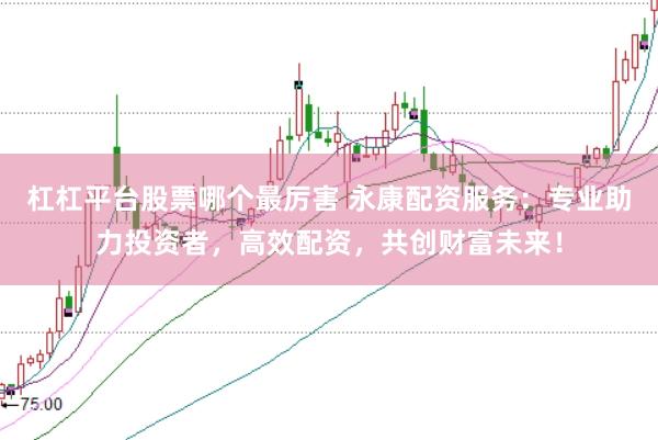 杠杠平台股票哪个最厉害 永康配资服务：专业助力投资者，高效配资，共创财富未来！