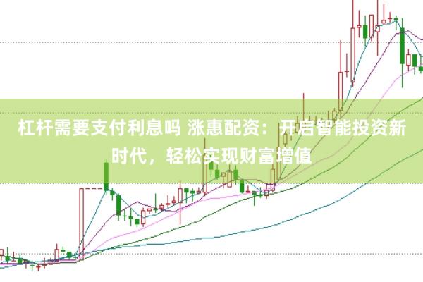 杠杆需要支付利息吗 涨惠配资：开启智能投资新时代，轻松实现财富增值