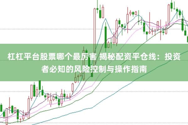 杠杠平台股票哪个最厉害 揭秘配资平仓线：投资者必知的风险控制与操作指南