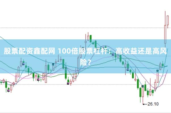 股票配资鑫配网 100倍股票杠杆：高收益还是高风险？