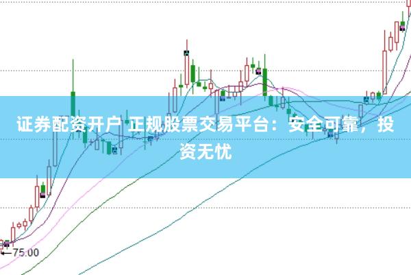 证券配资开户 正规股票交易平台：安全可靠，投资无忧