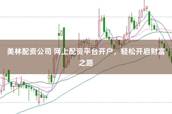美林配资公司 网上配资平台开户，轻松开启财富之路