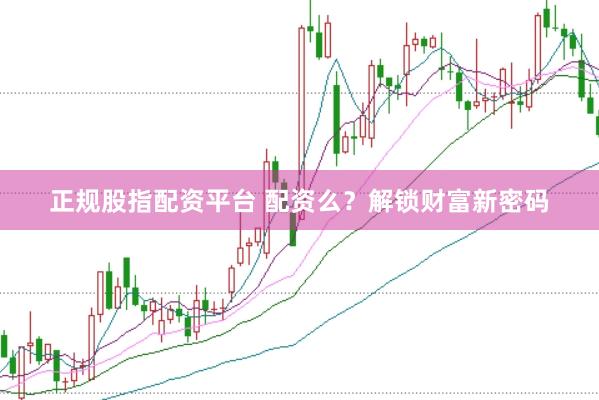 正规股指配资平台 配资么？解锁财富新密码