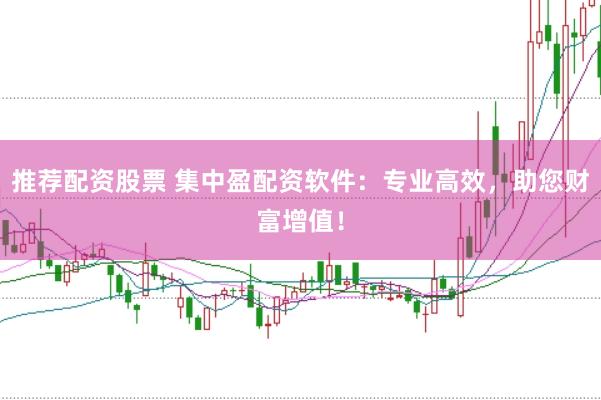 推荐配资股票 集中盈配资软件：专业高效，助您财富增值！