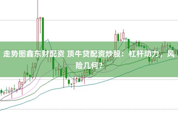 走势图鑫东财配资 顶牛贷配资炒股：杠杆助力，风险几何？