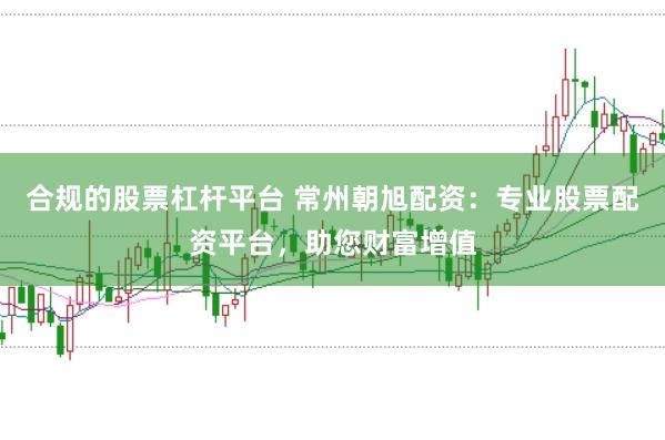合规的股票杠杆平台 常州朝旭配资：专业股票配资平台，助您财富增值