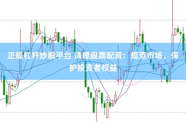 正规杠杆炒股平台 清理股票配资：规范市场，保护投资者权益