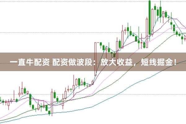 一直牛配资 配资做波段：放大收益，短线掘金！