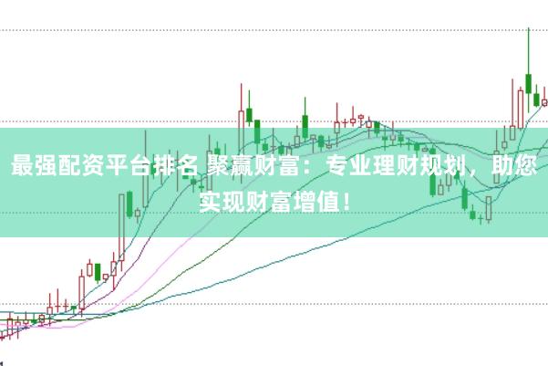 最强配资平台排名 聚赢财富：专业理财规划，助您实现财富增值！