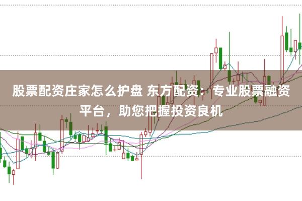 股票配资庄家怎么护盘 东方配资：专业股票融资平台，助您把握投资良机