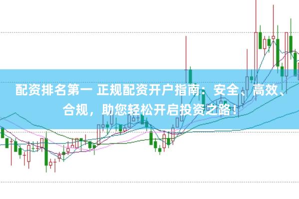 配资排名第一 正规配资开户指南：安全、高效、合规，助您轻松开启投资之路！