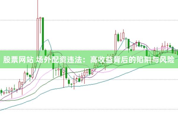股票网站 场外配资违法：高收益背后的陷阱与风险