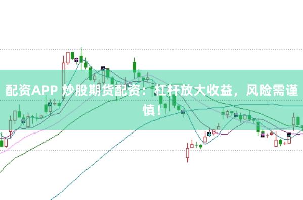 配资APP 炒股期货配资：杠杆放大收益，风险需谨慎！