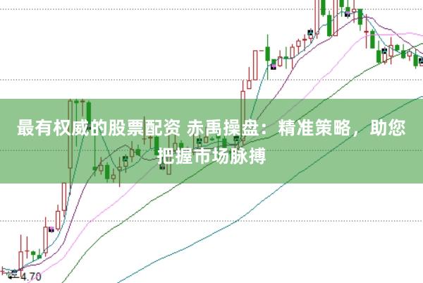 最有权威的股票配资 赤禹操盘：精准策略，助您把握市场脉搏