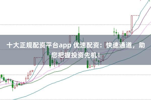 十大正规配资平台app 优速配资：快速通道，助您把握投资先机！