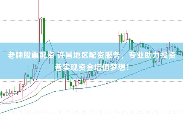 老牌股票配资 许昌地区配资服务，专业助力投资者实现资金增值梦想！