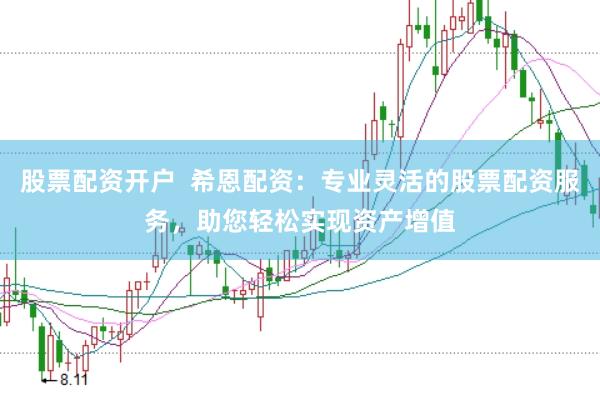 股票配资开户  希恩配资：专业灵活的股票配资服务，助您轻松实现资产增值