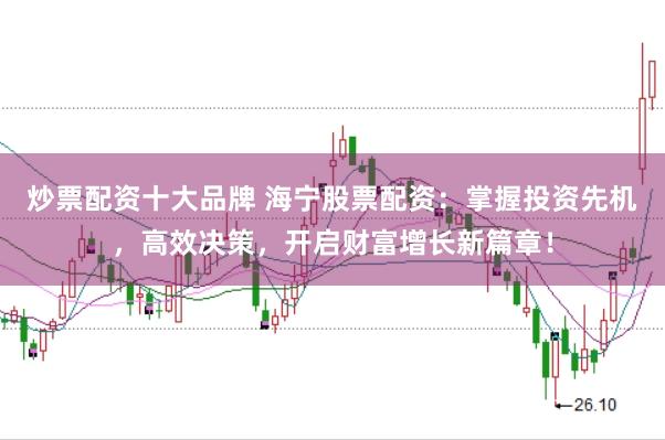 炒票配资十大品牌 海宁股票配资：掌握投资先机，高效决策，开启财富增长新篇章！