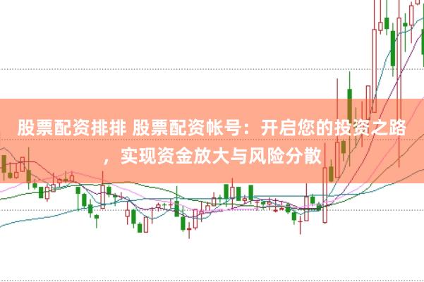 股票配资排排 股票配资帐号：开启您的投资之路，实现资金放大与风险分散
