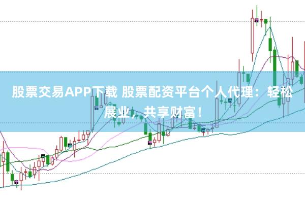 股票交易APP下载 股票配资平台个人代理：轻松展业，共享财富！