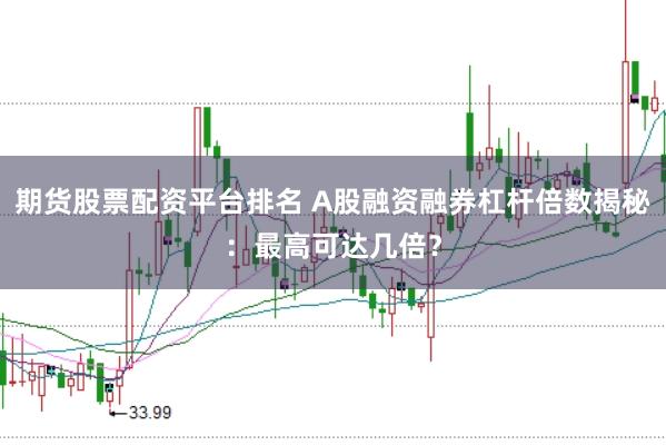 期货股票配资平台排名 A股融资融券杠杆倍数揭秘：最高可达几倍？