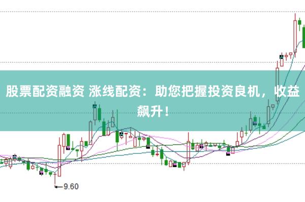 股票配资融资 涨线配资：助您把握投资良机，收益飙升！