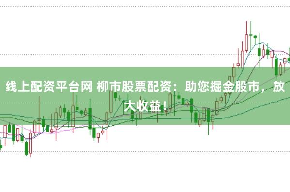 线上配资平台网 柳市股票配资：助您掘金股市，放大收益！