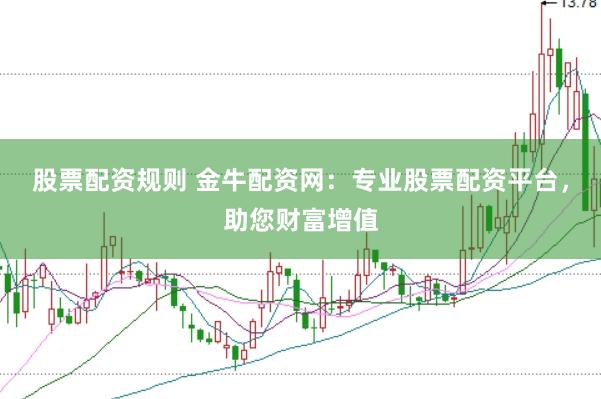 股票配资规则 金牛配资网：专业股票配资平台，助您财富增值