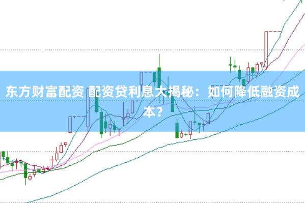 东方财富配资 配资贷利息大揭秘：如何降低融资成本？