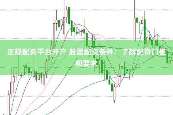 正规配资平台开户 股票配资条件：了解配资门槛和要求