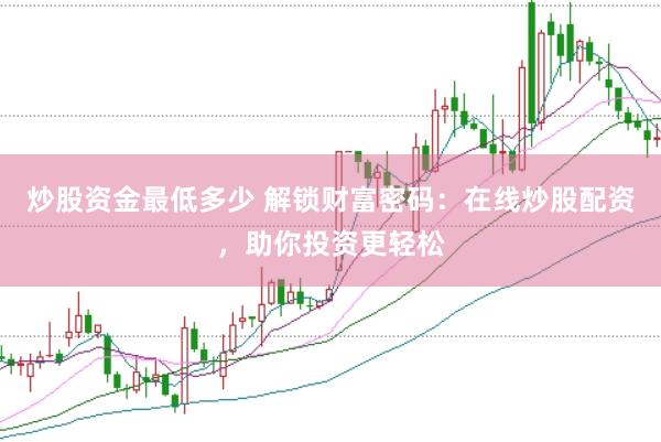 炒股资金最低多少 解锁财富密码：在线炒股配资，助你投资更轻松