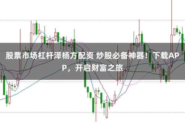 股票市场杠杆泽杨方配资 炒股必备神器！下载APP，开启财富之旅