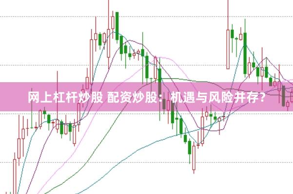 网上杠杆炒股 配资炒股：机遇与风险并存？