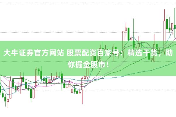 大牛证券官方网站 股票配资百家号：精选干货，助你掘金股市！
