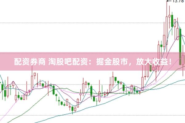 配资券商 淘股吧配资：掘金股市，放大收益！