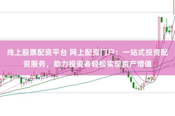 线上股票配资平台 网上配资门户：一站式投资配资服务，助力投资者轻松实现资产增值