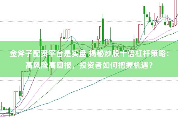 金斧子配资平台是实盘 揭秘炒股十倍杠杆策略：高风险高回报，投资者如何把握机遇？