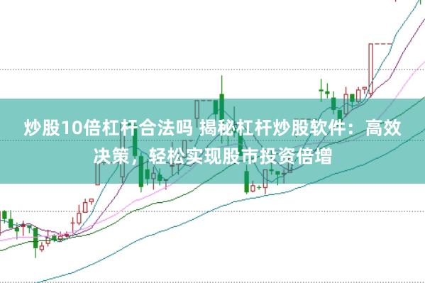 炒股10倍杠杆合法吗 揭秘杠杆炒股软件：高效决策，轻松实现股市投资倍增