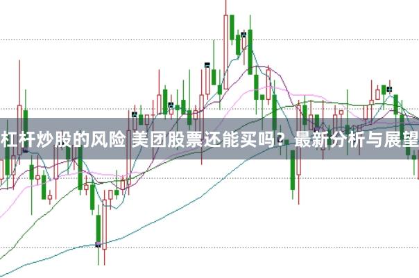 杠杆炒股的风险 美团股票还能买吗？最新分析与展望